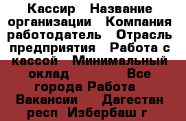 Кассир › Название организации ­ Компания-работодатель › Отрасль предприятия ­ Работа с кассой › Минимальный оклад ­ 14 000 - Все города Работа » Вакансии   . Дагестан респ.,Избербаш г.